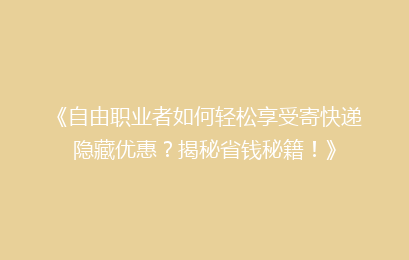 《自由职业者如何轻松享受寄快递隐藏优惠?揭秘省钱秘籍!》