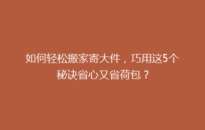 如何轻松搬家寄大件，巧用这5个秘诀省心又省荷包？