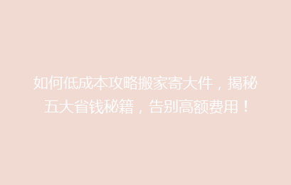 如何低成本攻略搬家寄大件，揭秘五大省钱秘籍，告别高额费用！