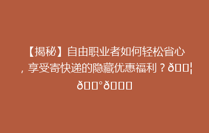 【揭秘】自由职业者如何轻松省心，享受寄快递的隐藏优惠福利？📦💰🚀