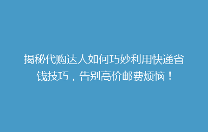 揭秘代购达人如何巧妙利用快递省钱技巧，告别高价邮费烦恼！