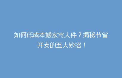如何低成本搬家寄大件？揭秘节省开支的五大妙招！