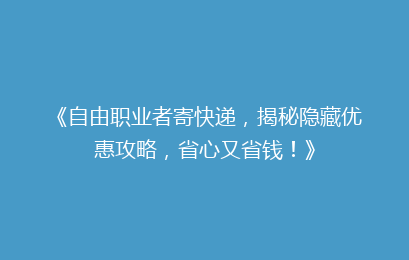 《自由职业者寄快递，揭秘隐藏优惠攻略，省心又省钱！》