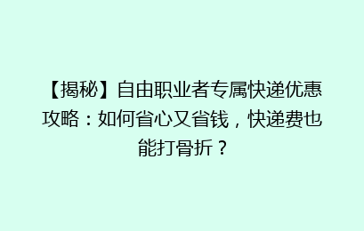 【揭秘】自由职业者专属快递优惠攻略：如何省心又省钱，快递费也能打骨折？