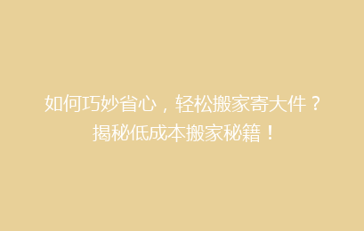 如何巧妙省心，轻松搬家寄大件？揭秘低成本搬家秘籍！