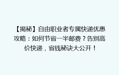 【揭秘】自由职业者专属快递优惠攻略：如何节省一半邮费？告别高价快递，省钱秘诀大公开！
