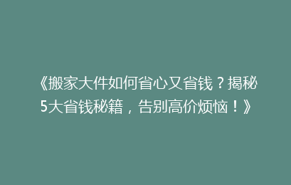 《搬家大件如何省心又省钱？揭秘5大省钱秘籍，告别高价烦恼！》