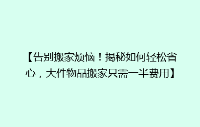 【告别搬家烦恼!揭秘如何轻松省心,大件物品搬家只需一半费用】