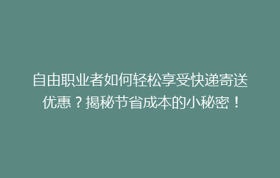 自由职业者如何轻松享受快递寄送优惠？揭秘节省成本的小秘密！