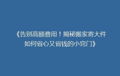 《告别高额费用！揭秘搬家寄大件如何省心又省钱的小窍门》