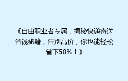 《自由职业者专属，揭秘快递寄送省钱秘籍，告别高价，你也能轻松省下50%！》