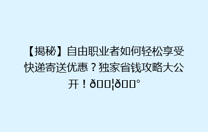 【揭秘】自由职业者如何轻松享受快递寄送优惠？独家省钱攻略大公开！📦💰