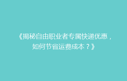 《揭秘自由职业者专属快递优惠，如何节省运费成本？》