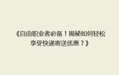 《自由职业者必备!揭秘如何轻松享受快递寄送优惠?》