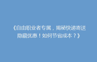 《自由职业者专属，揭秘快递寄送隐藏优惠！如何节省成本？》
