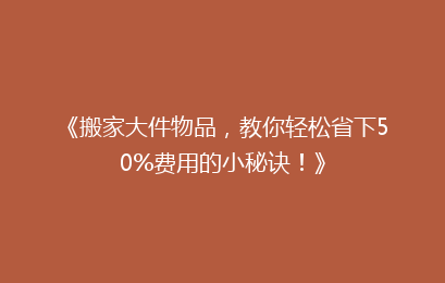 《搬家大件物品，教你轻松省下50%费用的小秘诀！》