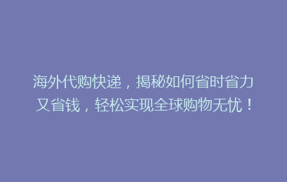 海外代购快递,揭秘如何省时省力又省钱,轻松实现全球购物无忧!