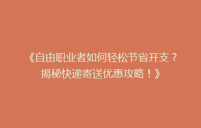 《自由职业者如何轻松节省开支?揭秘快递寄送优惠攻略!》