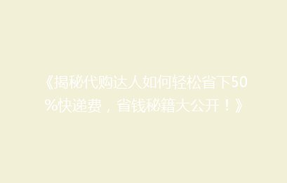 《揭秘代购达人如何轻松省下50%快递费，省钱秘籍大公开！》