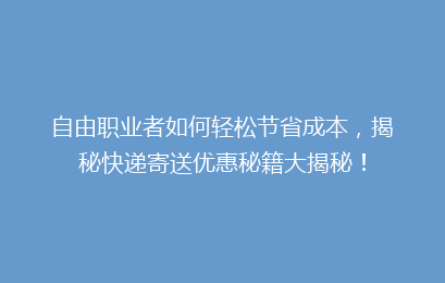 自由职业者如何轻松节省成本，揭秘快递寄送优惠秘籍大揭秘！