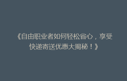 《自由职业者如何轻松省心，享受快递寄送优惠大揭秘！》