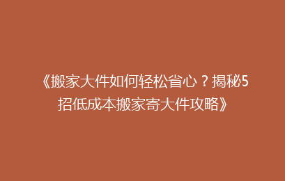 《搬家大件如何轻松省心?揭秘5招低成本搬家寄大件攻略》