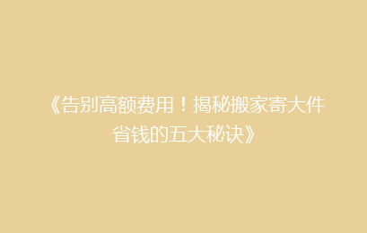 《告别高额费用!揭秘搬家寄大件省钱的五大秘诀》