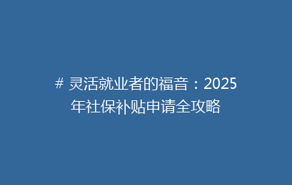 # 灵活就业者的福音：2025年社保补贴申请全攻略