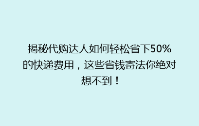 揭秘代购达人如何轻松省下50%的快递费用，这些省钱寄法你绝对想不到！