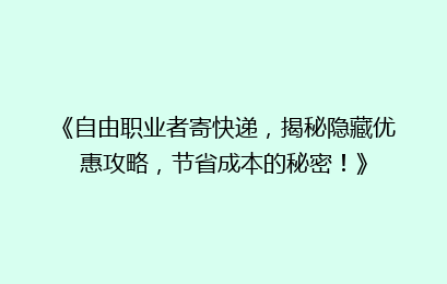 《自由职业者寄快递，揭秘隐藏优惠攻略，节省成本的秘密！》