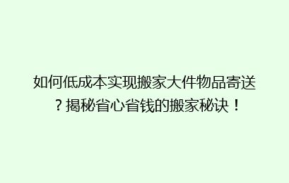 如何低成本实现搬家大件物品寄送？揭秘省心省钱的搬家秘诀！
