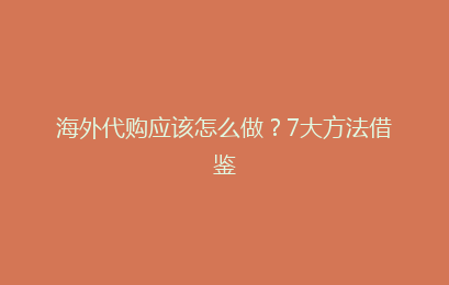 海外代购应该怎么做？7大方法借鉴