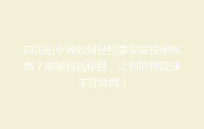 自由职业者如何轻松享受寄快递优惠？揭秘省钱秘籍，让你的物流成本降降降！
