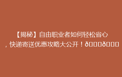 【揭秘】自由职业者如何轻松省心,快递寄送优惠攻略大公开!🚀🎁