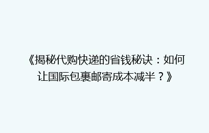 《揭秘代购快递的省钱秘诀：如何让国际包裹邮寄成本减半？》