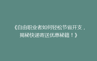 《自由职业者如何轻松节省开支,揭秘快递寄送优惠秘籍!》