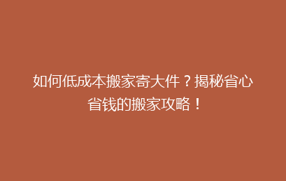 如何低成本搬家寄大件？揭秘省心省钱的搬家攻略！