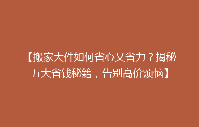 【搬家大件如何省心又省力？揭秘五大省钱秘籍，告别高价烦恼】