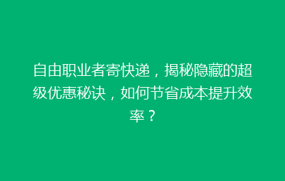 自由职业者寄快递，揭秘隐藏的超级优惠秘诀，如何节省成本提升效率？