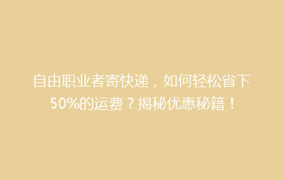 自由职业者寄快递，如何轻松省下50%的运费？揭秘优惠秘籍！