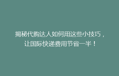 揭秘代购达人如何用这些小技巧，让国际快递费用节省一半！