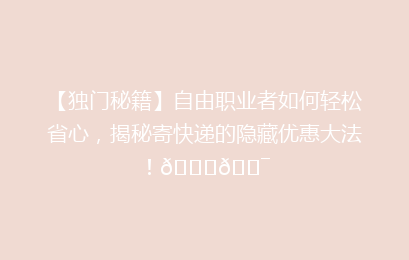 【独门秘籍】自由职业者如何轻松省心，揭秘寄快递的隐藏优惠大法！🚀🎯
