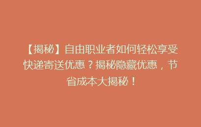 【揭秘】自由职业者如何轻松享受快递寄送优惠？揭秘隐藏优惠，节省成本大揭秘！