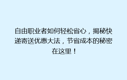 自由职业者如何轻松省心,揭秘快递寄送优惠大法,节省成本的秘密在这里!