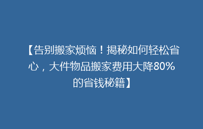 【告别搬家烦恼！揭秘如何轻松省心，大件物品搬家费用大降80%的省钱秘籍】