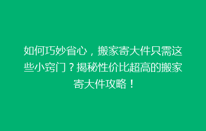 如何巧妙省心，搬家寄大件只需这些小窍门？揭秘性价比超高的搬家寄大件攻略！