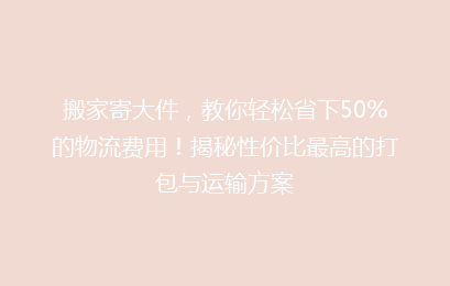 搬家寄大件，教你轻松省下50%的物流费用！揭秘性价比最高的打包与运输方案