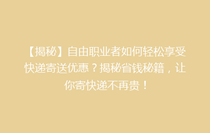 【揭秘】自由职业者如何轻松享受快递寄送优惠？揭秘省钱秘籍，让你寄快递不再贵！