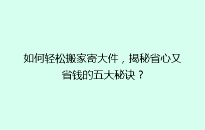 如何轻松搬家寄大件,揭秘省心又省钱的五大秘诀?