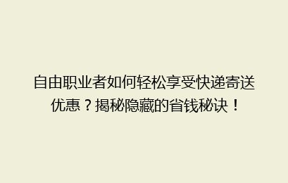 自由职业者如何轻松享受快递寄送优惠？揭秘隐藏的省钱秘诀！